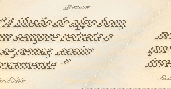 “A ilusão de algo bom, nem sempre retrata o que se pensa, assim inversamente.”... Frase de Paulino R Silva.