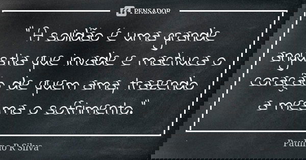 “ A solidão é uma grande angustia que invade e machuca o coração de quem ama, trazendo a mesma o sofrimento.”... Frase de Paulino R Silva.