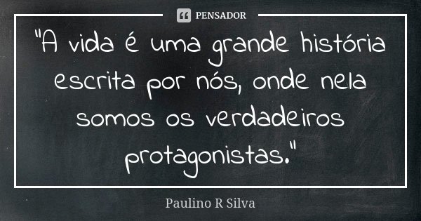 “A vida é uma grande história escrita por nós, onde nela somos os verdadeiros protagonistas.”... Frase de Paulino R Silva.
