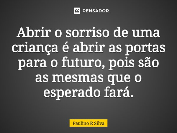 Abrir o sorriso de uma criança é abrir as portas para o futuro, pois são as mesmas que o esperado fará.... Frase de Paulino R Silva.