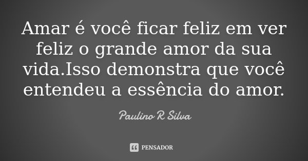 Amar é você ficar feliz em ver feliz o grande amor da sua vida.Isso demonstra que você entendeu a essência do amor.... Frase de Paulino R Silva.