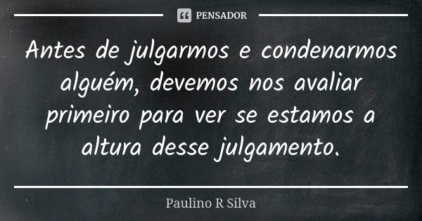 Antes de julgarmos e condenarmos alguém, devemos nos avaliar primeiro para ver se estamos a altura desse julgamento.... Frase de Paulino R Silva.