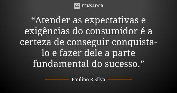 “Atender as expectativas e exigências do consumidor é a certeza de conseguir conquista-lo e fazer dele a parte fundamental do sucesso.”... Frase de Paulino R Silva.