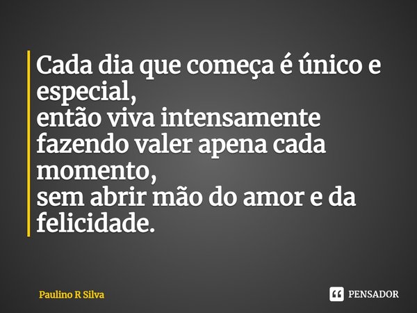 ⁠Cada dia que começa é único e especial,
então viva intensamente fazendo valer apena cada momento,
sem abrir mão do amor e da felicidade.... Frase de Paulino R Silva.