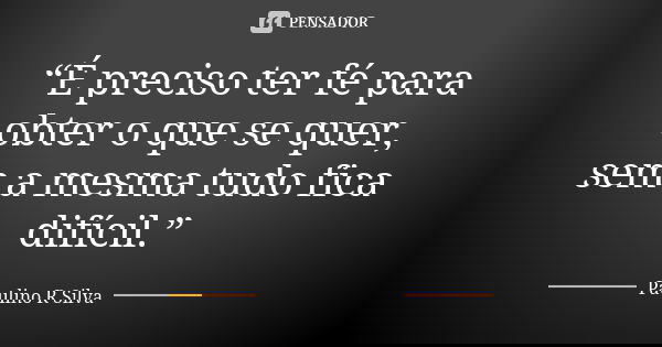 “É preciso ter fé para obter o que se quer, sem a mesma tudo fica difícil.”... Frase de Paulino R Silva.