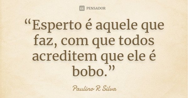 “Esperto é aquele que faz, com que todos acreditem que ele é bobo.”... Frase de Paulino R Silva.