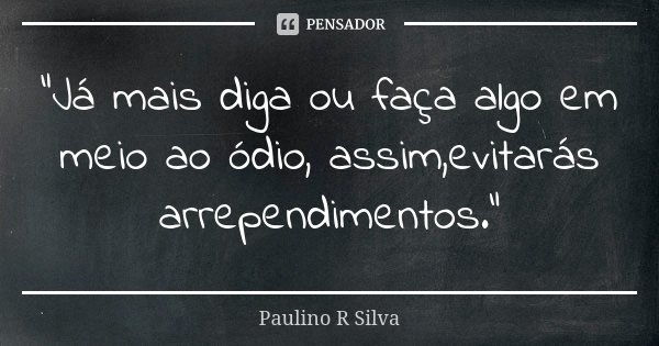 “Já mais diga ou faça algo em meio ao ódio, assim,evitarás arrependimentos.”... Frase de Paulino R Silva.