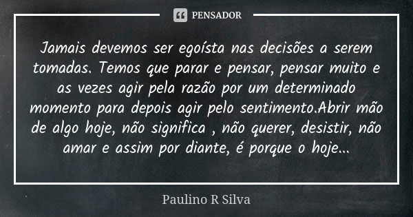 Jamais devemos ser egoísta nas decisões a serem tomadas. Temos que parar e pensar, pensar muito e as vezes agir pela razão por um determinado momento para depoi... Frase de Paulino R Silva.