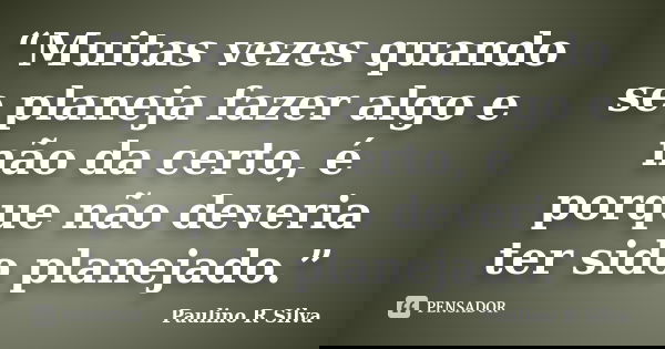 “Muitas vezes quando se planeja fazer algo e não da certo, é porque não deveria ter sido planejado.”... Frase de Paulino R Silva.