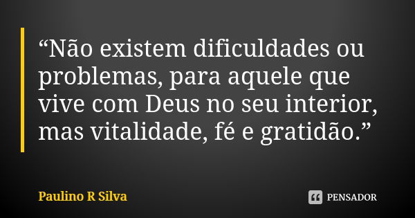 “Não existem dificuldades ou problemas, para aquele que vive com Deus no seu interior, mas vitalidade, fé e gratidão.”... Frase de Paulino R Silva.