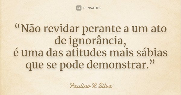 “Não revidar perante a um ato de ignorância, é uma das atitudes mais sábias que se pode demonstrar.”... Frase de Paulino R Silva.