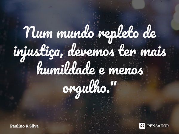 ⁠Num mundo repleto de injustiça, devemos ter mais
humildade e menos orgulho."... Frase de Paulino R Silva.