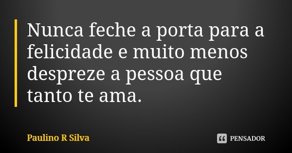 Nunca feche a porta para a felicidade e muito menos despreze a pessoa que tanto te ama.... Frase de Paulino R Silva.