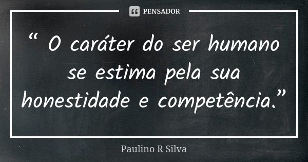 “ O caráter do ser humano se estima pela sua honestidade e competência.”... Frase de Paulino R Silva.