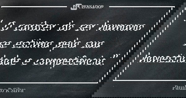 “ O caráter do ser humano se estima pela sua honestidade e competência.”... Frase de Paulino R Silva.