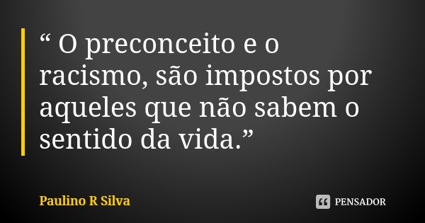 “ O preconceito e o racismo, são impostos por aqueles que não sabem o sentido da vida.”... Frase de Paulino R Silva.