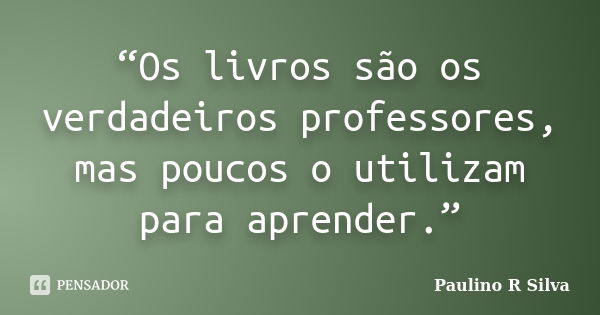 “Os livros são os verdadeiros professores, mas poucos o utilizam para aprender.”... Frase de Paulino R Silva.