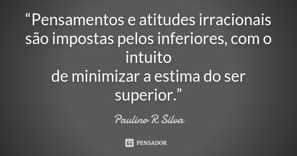 “Pensamentos e atitudes irracionais são impostas pelos inferiores, com o intuito de minimizar a estima do ser superior.”... Frase de Paulino R Silva.