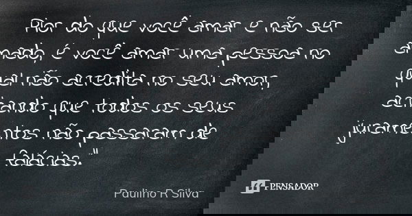Pior do que você amar e não ser amado, é você amar uma pessoa no qual não acredita no seu amor, achando que todos os seus juramentos não passaram de falácias.&q... Frase de Paulino R Silva.