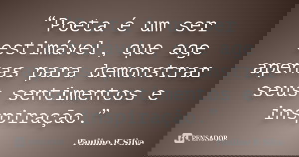 “Poeta é um ser estimável, que age apenas para demonstrar seus sentimentos e inspiração.”... Frase de Paulino R Silva.