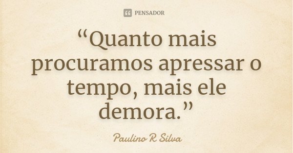 “Quanto mais procuramos apressar o tempo, mais ele demora.”... Frase de Paulino R Silva.