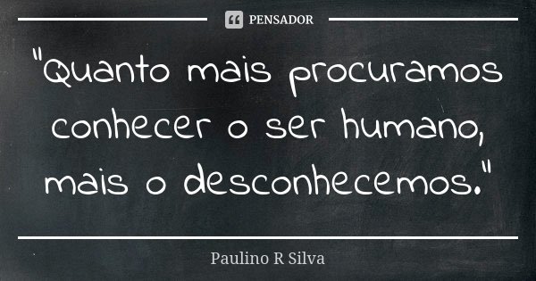 “Quanto mais procuramos conhecer o ser humano, mais o desconhecemos.”... Frase de Paulino R Silva.