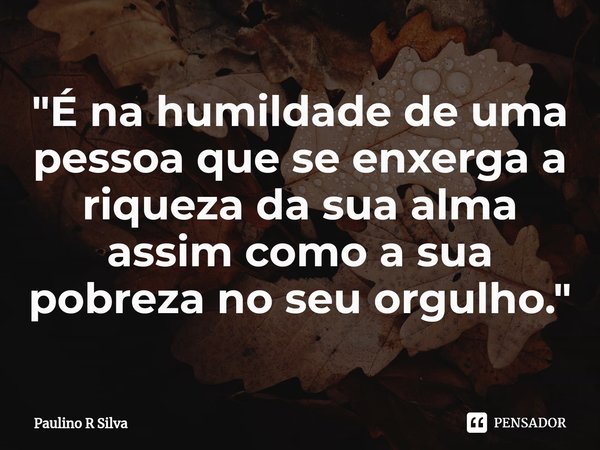 ⁠"É na humildade de uma pessoa que se enxerga a riqueza da sua alma assim como a sua pobreza no seu orgulho."... Frase de Paulino R Silva.