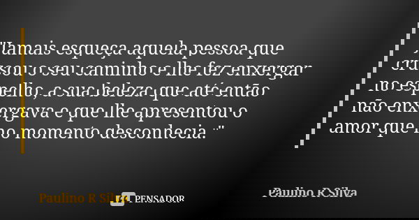 "Jamais esqueça aquela pessoa que crusou o seu caminho e lhe fez enxergar no espelho, a sua beleza que até então não enxergava e que lhe apresentou o amor ... Frase de Paulino R Silva.