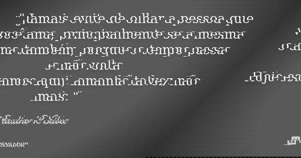 " Jamais evite de olhar a pessoa que você ama, principalmente se a mesma o ama também, porque o tempo passa e não volta. Hoje estamos aqui, amanhã talvez n... Frase de Paulino R Silva.