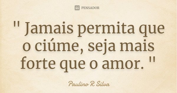 " Jamais permita que o ciúme, seja mais forte que o amor. "... Frase de Paulino R Silva.