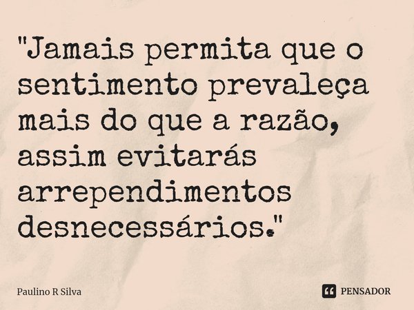 ⁠"Jamais permita que o sentimento prevaleça mais do que a razão, assim evitarás arrependimentos desnecessários."... Frase de Paulino R Silva.