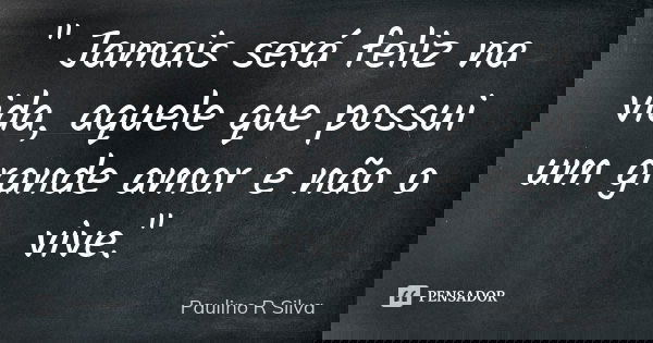 " Jamais será feliz na vida, aquele que possui um grande amor e não o vive."... Frase de Paulino R Silva.