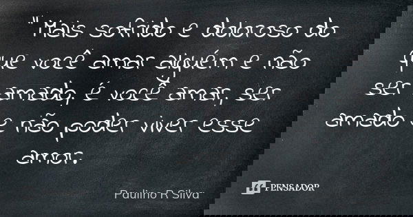 " Mais sofrido e doloroso do que você amar alguém e não ser amado, é você amar, ser amado e não poder viver esse amor.... Frase de Paulino R Silva.