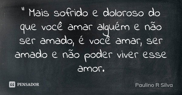 " Mais sofrido e doloroso do que você amar alguém e não ser amado, é você amar, ser amado e não poder viver esse amor.... Frase de Paulino R Silva.