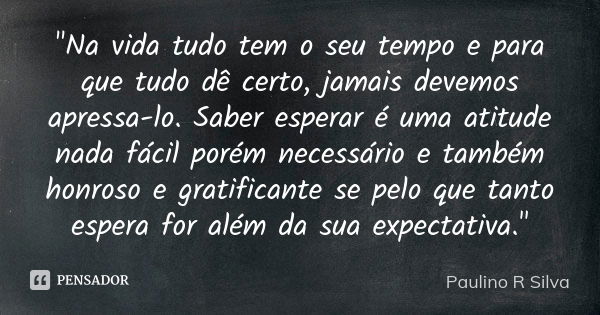 "Na vida tudo tem o seu tempo e para que tudo dê certo, jamais devemos apressa-lo. Saber esperar é uma atitude nada fácil porém necessário e também honroso... Frase de Paulino R Silva.