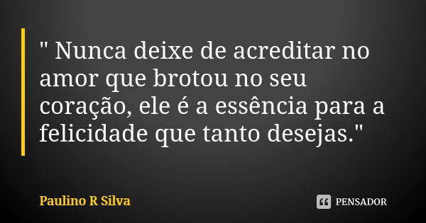 " Nunca deixe de acreditar no amor que brotou no seu coração, ele é a essência para a felicidade que tanto desejas."... Frase de Paulino R Silva.