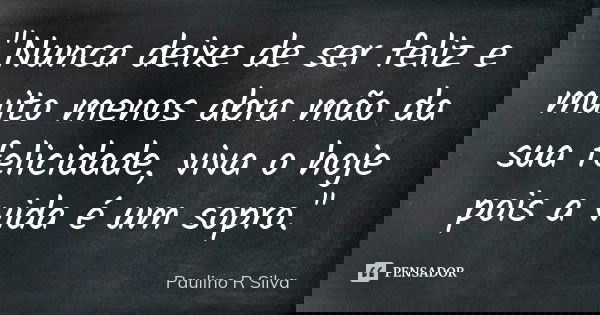 "Nunca deixe de ser feliz e muito menos abra mão da sua felicidade, viva o hoje pois a vida é um sopro."... Frase de Paulino R Silva.