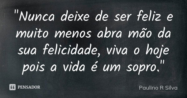 "Nunca deixe de ser feliz e muito menos abra mão da sua felicidade, viva o hoje pois a vida é um sopro."... Frase de Paulino R Silva.