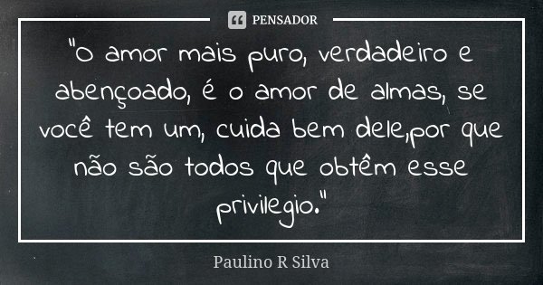"O amor mais puro, verdadeiro e abençoado, é o amor de almas, se você tem um, cuida bem dele,por que não são todos que obtêm esse privilegio."... Frase de Paulino R Silva.