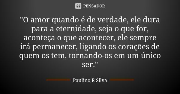 "O amor quando é de verdade, ele dura para a eternidade, seja o que for, aconteça o que acontecer, ele sempre irá permanecer, ligando os corações de quem o... Frase de Paulino R Silva.