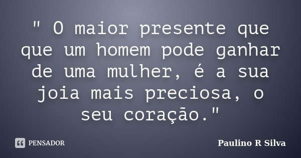 " O maior presente que que um homem pode ganhar de uma mulher, é a sua joia mais preciosa, o seu coração."... Frase de Paulino R Silva.