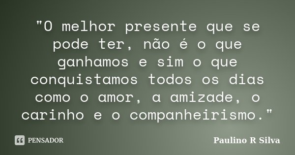 "O melhor presente que se pode ter, não é o que ganhamos e sim o que conquistamos todos os dias como o amor, a amizade, o carinho e o companheirismo."... Frase de Paulino R Silva.