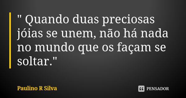 " Quando duas preciosas jóias se unem, não há nada no mundo que os façam se soltar."... Frase de Paulino R Silva.