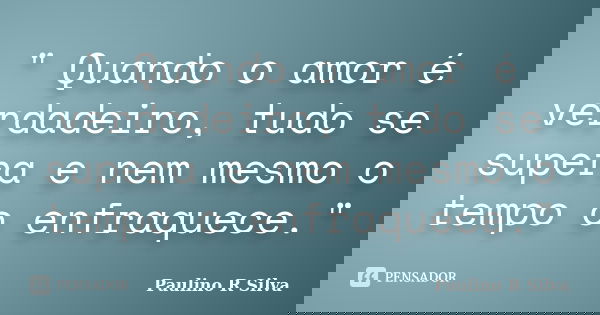 " Quando o amor é verdadeiro, tudo se supera e nem mesmo o tempo o enfraquece."... Frase de Paulino R Silva.