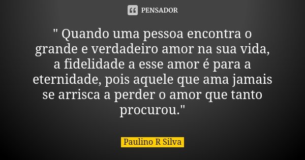 " Quando uma pessoa encontra o grande e verdadeiro amor na sua vida, a fidelidade a esse amor é para a eternidade, pois aquele que ama jamais se arrisca a ... Frase de Paulino R Silva.