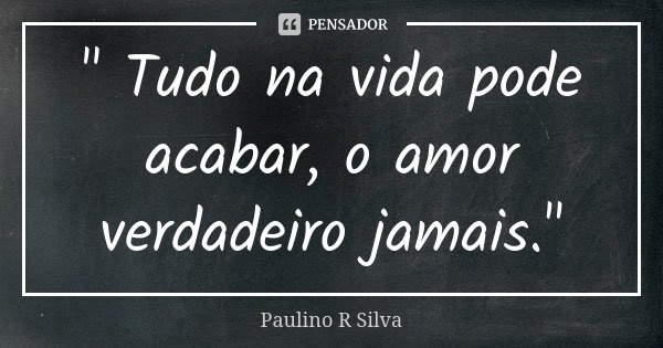 " Tudo na vida pode acabar, o amor verdadeiro jamais."... Frase de Paulino R Silva.