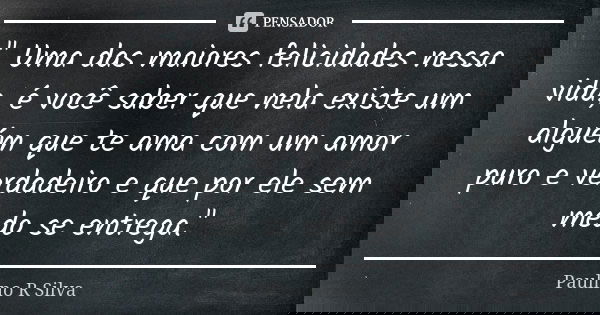 " Uma das maiores felicidades nessa vida, é você saber que nela existe um alguém que te ama com um amor puro e verdadeiro e que por ele sem medo se entrega... Frase de Paulino R Silva.