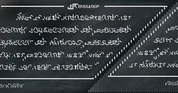 "Viva a vida intensamente no presente, esquecendo do passado sem esquecer do futuro.O passado você já viveu, no presente você vive e o futuro viverás, se n... Frase de Paulino R Silva.