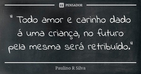 “ Todo amor e carinho dado á uma criança, no futuro pela mesma será retribuído.”... Frase de Paulino R Silva.