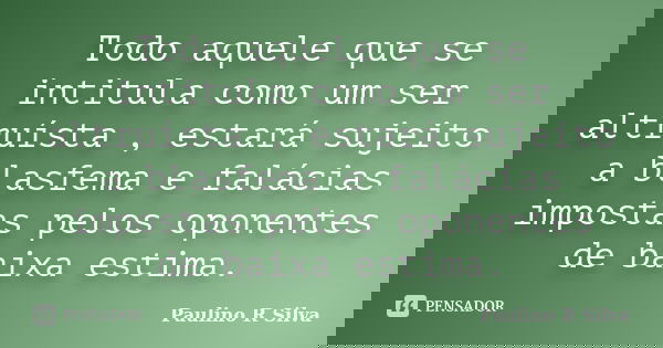 Todo aquele que se intitula como um ser altruísta , estará sujeito a blasfema e falácias impostas pelos oponentes de baixa estima.... Frase de Paulino R Silva.